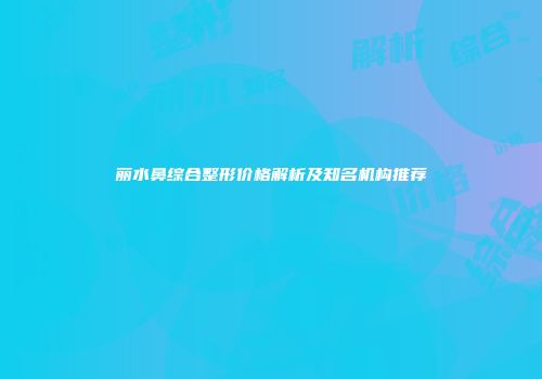 丽水鼻综合整形价格解析及知名机构推荐