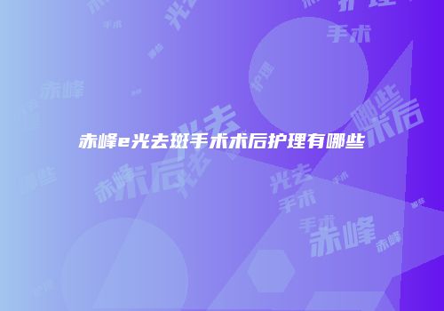 赤峰e光去斑手术术后护理有哪些