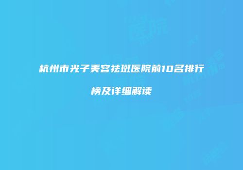 杭州市光子美容祛斑医院前10名排行榜及详细解读