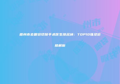 梧州市去眼袋切除手术医生排名榜：TOP10强及价格解析