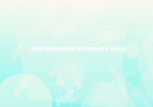 三明市抽脂肪减肥医生排名榜前十名介绍