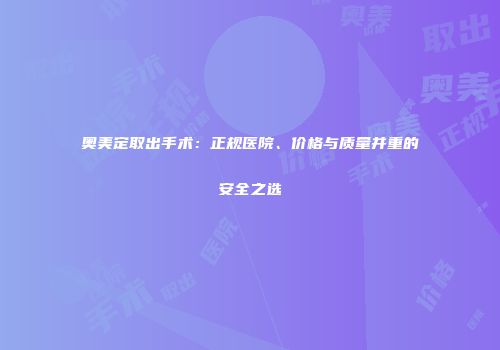 奥美定取出手术：正规医院、价格与质量并重的安全之选