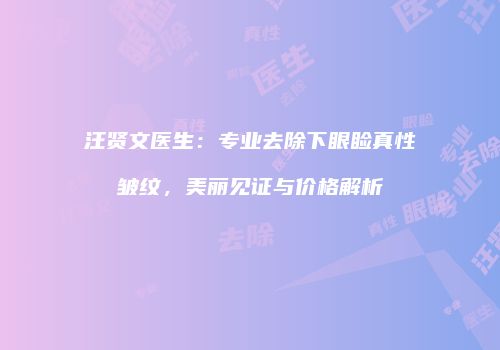 汪贤文医生：专业去除下眼睑真性皱纹，美丽见证与价格解析