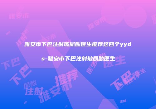 雅安市下巴注射玻尿酸医生推荐这四个yyds-雅安市下巴注射玻尿酸医生