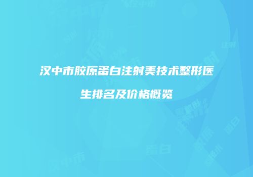 汉中市胶原蛋白注射美技术整形医生排名及价格概览