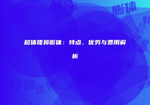超体隆鼻膨体：特点、优势与费用解析