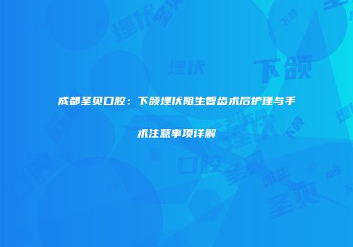 成都圣贝口腔：下颌埋伏阻生智齿术后护理与手术注意事项详解