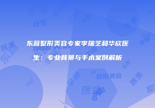 东营整形美容专家李瑞芝和华欣医生：专业背景与手术案例解析