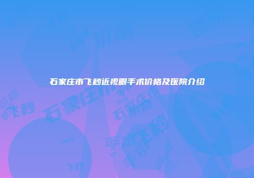 石家庄市飞秒近视眼手术价格及医院介绍