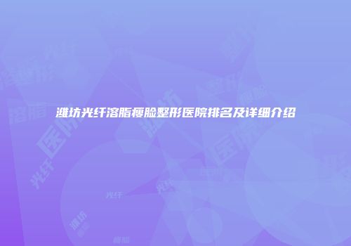 潍坊光纤溶脂瘦脸整形医院排名及详细介绍