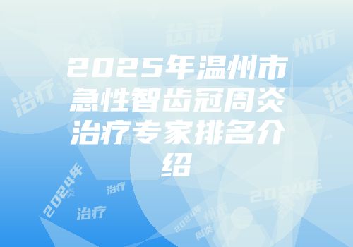 2025年温州市急性智齿冠周炎治疗专家排名介绍