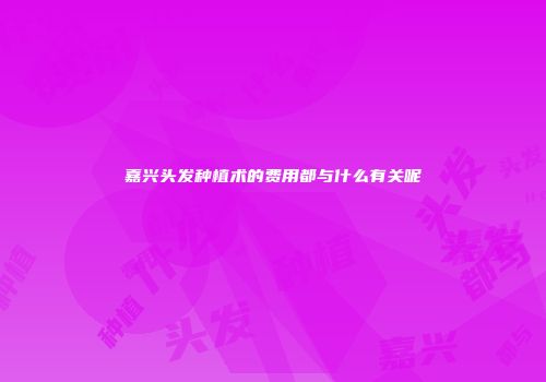 嘉兴头发种植术的费用都与什么有关呢
