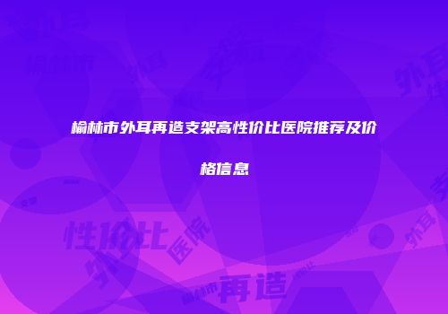 榆林市外耳再造支架高性价比医院推荐及价格信息