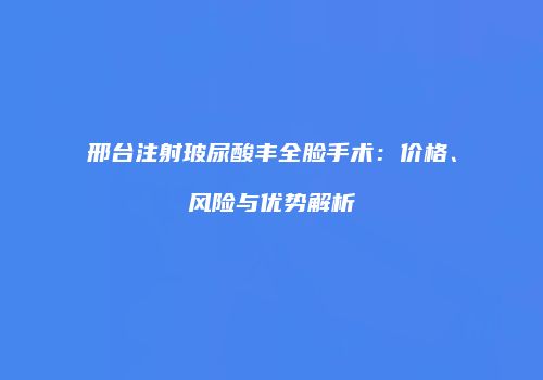 邢台注射玻尿酸丰全脸手术：价格、风险与优势解析