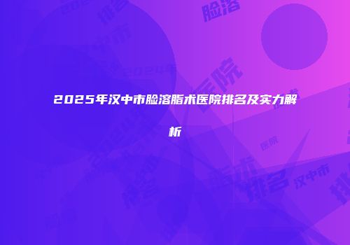 2025年汉中市脸溶脂术医院排名及实力解析