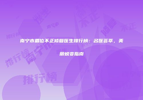南宁市眉位不正修复医生排行榜：名医荟萃，美丽蜕变指南
