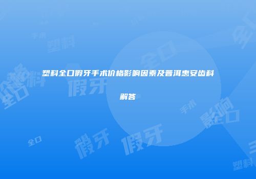 塑料全口假牙手术价格影响因素及普洱惠安齿科解答