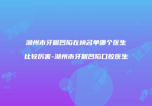 湖州市牙龈凹陷在榜名单哪个医生比较厉害-湖州市牙龈凹陷口腔医生