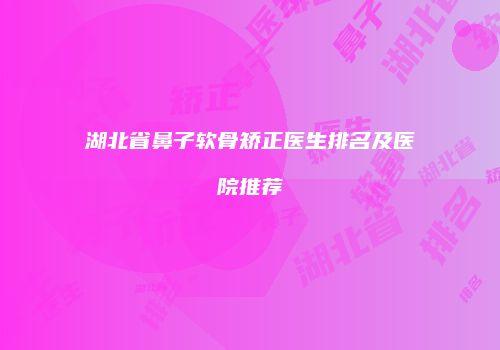 湖北省鼻子软骨矫正医生排名及医院推荐