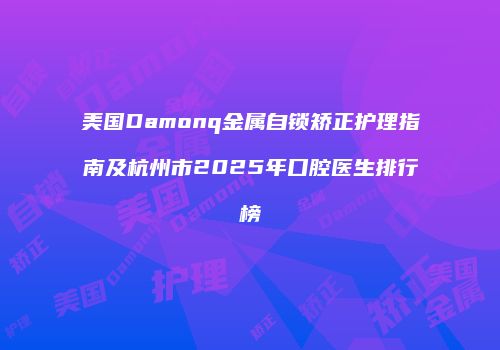 美国Damonq金属自锁矫正护理指南及杭州市2025年口腔医生排行榜