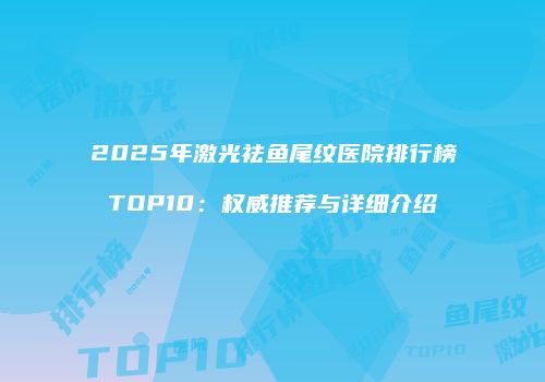 2025年激光祛鱼尾纹医院排行榜TOP10：权威推荐与详细介绍
