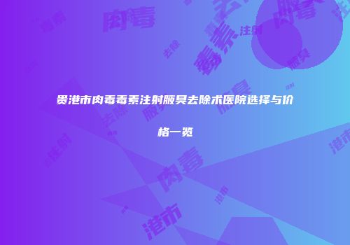 贵港市肉毒毒素注射腋臭去除术医院选择与价格一览
