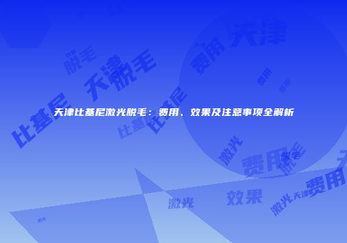 天津比基尼激光脱毛：费用、效果及注意事项全解析
