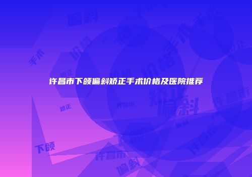 许昌市下颌偏斜矫正手术价格及医院推荐
