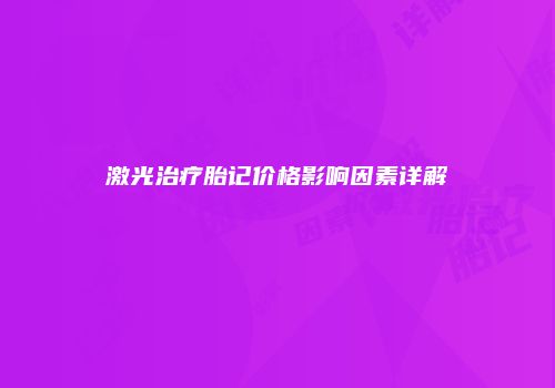 激光治疗胎记价格影响因素详解