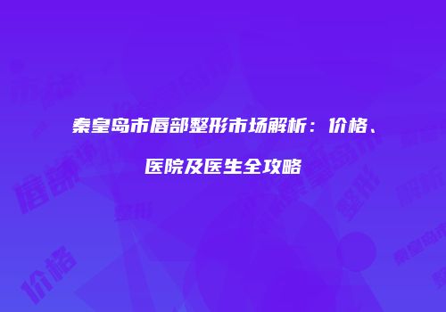 秦皇岛市唇部整形市场解析：价格、医院及医生全攻略