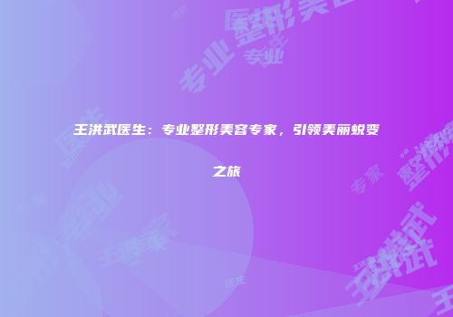 王洪武医生：专业整形美容专家，引领美丽蜕变之旅
