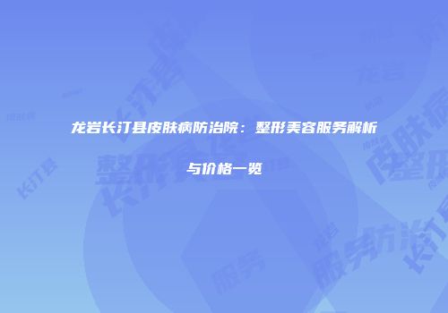 龙岩长汀县皮肤病防治院：整形美容服务解析与价格一览