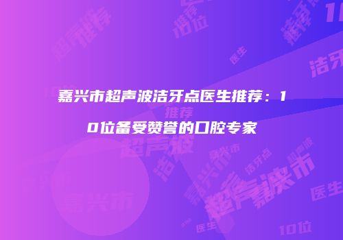 嘉兴市超声波洁牙点医生推荐：10位备受赞誉的口腔专家