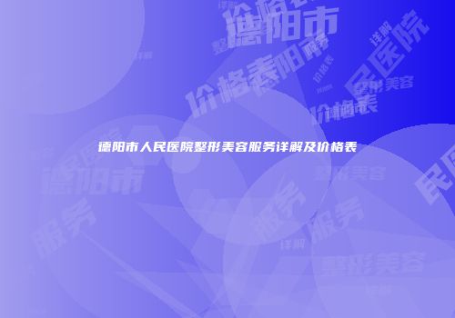 德阳市人民医院整形美容服务详解及价格表