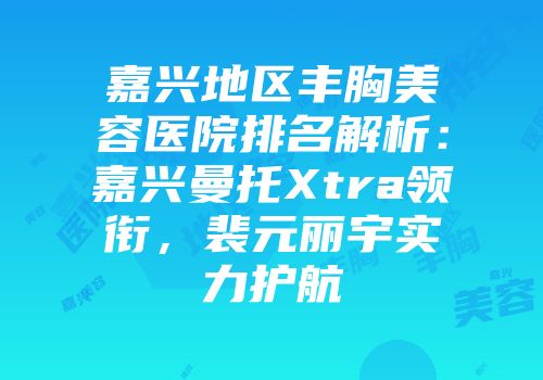 嘉兴地区丰胸美容医院排名解析：嘉兴曼托Xtra领衔，裴元丽宇实力护航