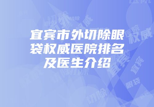 宜宾市外切除眼袋权威医院排名及医生介绍