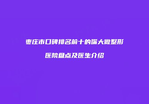枣庄市口碑排名前十的嘴大做整形医院盘点及医生介绍