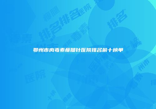 鄂州市肉毒素瘦腿针医院排名前十榜单