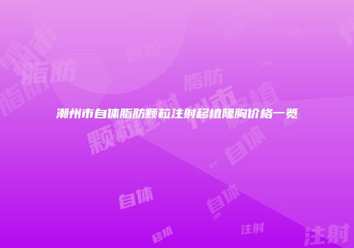 潮州市自体脂肪颗粒注射移植隆胸价格一览