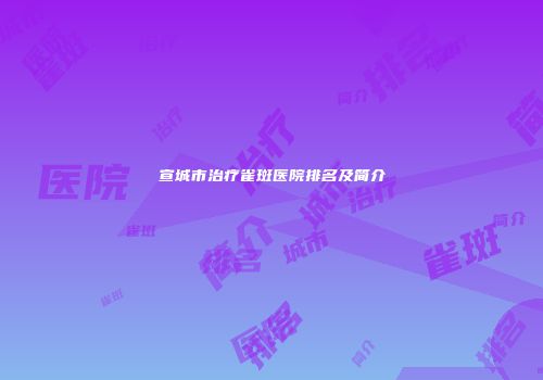 宣城市治疗雀斑医院排名及简介