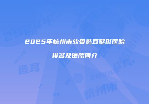 2025年杭州市软骨造耳整形医院排名及医院简介