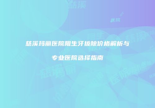 慈溪玛丽医院阻生牙拔除价格解析与专业医院选择指南