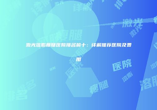 激光溶脂瘦腿医院排名前十：详解推荐医院及费用