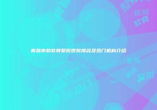 南昌市肋软骨整形医院排名及热门机构介绍