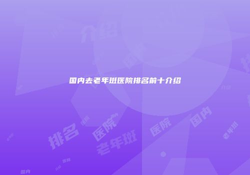 国内去老年斑医院排名前十介绍