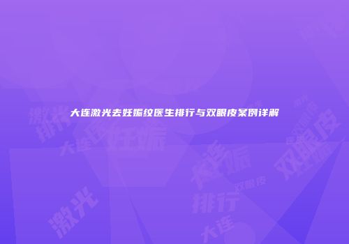 大连激光去妊娠纹医生排行与双眼皮案例详解