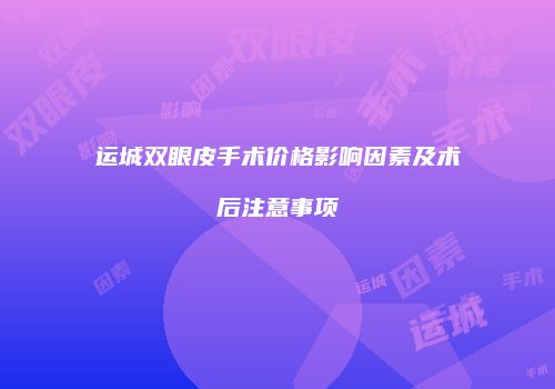 运城双眼皮手术价格影响因素及术后注意事项