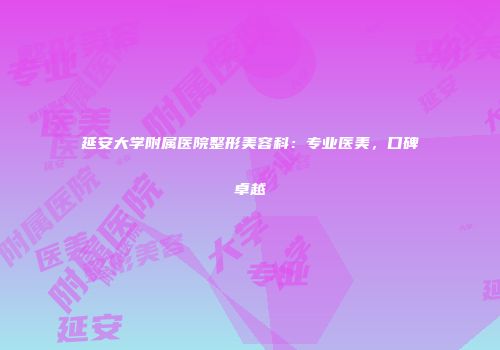 延安大学附属医院整形美容科：专业医美，口碑卓越