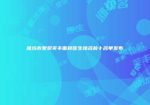 潍坊市爱贝芙丰面颊医生排名前十名单发布