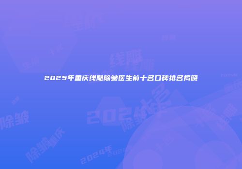 2025年重庆线雕除皱医生前十名口碑排名揭晓